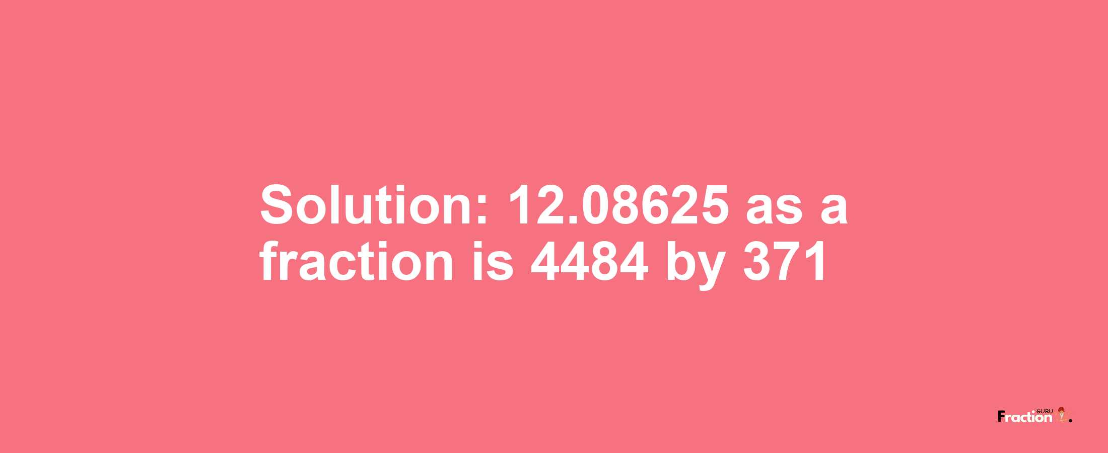 Solution:12.08625 as a fraction is 4484/371